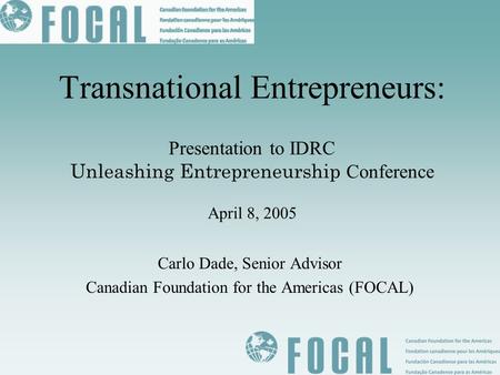 Transnational Entrepreneurs: Presentation to IDRC Unleashing Entrepreneurship Conference April 8, 2005 Carlo Dade, Senior Advisor Canadian Foundation.