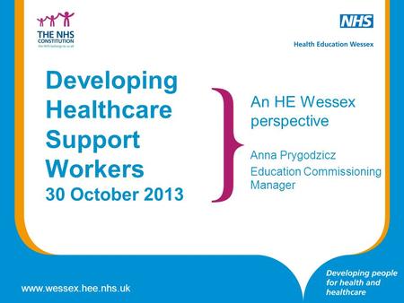 Www.wessex.hee.nhs.uk Developing Healthcare Support Workers 30 October 2013 An HE Wessex perspective Anna Prygodzicz Education Commissioning Manager.