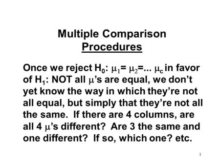 1 Multiple Comparison Procedures Once we reject H 0 :   =   =...  c in favor of H 1 : NOT all  ’s are equal, we don’t yet know the way in which.