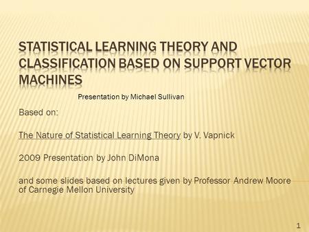Based on: The Nature of Statistical Learning Theory by V. Vapnick 2009 Presentation by John DiMona and some slides based on lectures given by Professor.