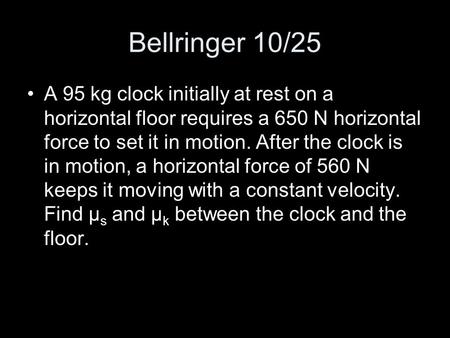 Bellringer 10/25 A 95 kg clock initially at rest on a horizontal floor requires a 650 N horizontal force to set it in motion. After the clock is in motion,