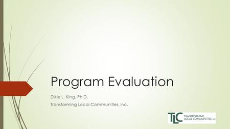 Program Evaluation Dixie L. King, Ph.D. Transforming Local Communities, Inc.