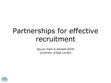 Partnerships for effective recruitment Gaurav Malik & Danielle Smith University of East London.