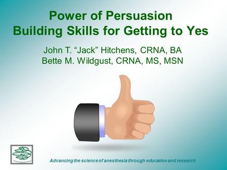 Power of Persuasion Building Skills for Getting to Yes John T. “Jack” Hitchens, CRNA, BA Bette M. Wildgust, CRNA, MS, MSN Advancing the science of anesthesia.
