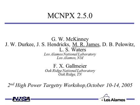 MCNPX 2.5.0 G. W. McKinney J. W. Durkee, J. S. Hendricks, M. R. James, D. B. Pelowitz, L. S. Waters Los Alamos National Laboratory Los Alamos, NM F. X.