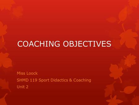 COACHING OBJECTIVES Miss Loock SHMD 119 Sport Didactics & Coaching Unit 2.