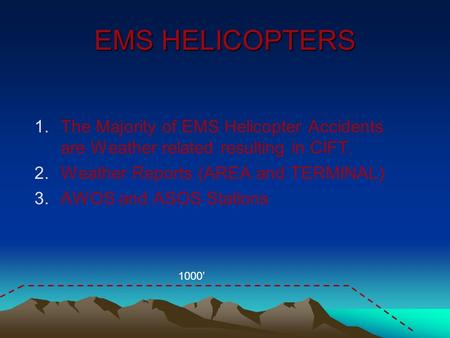 EMS HELICOPTERS 1.The Majority of EMS Helicopter Accidents are Weather related resulting in CIFT. 2.Weather Reports (AREA and TERMINAL) 3.AWOS and ASOS.