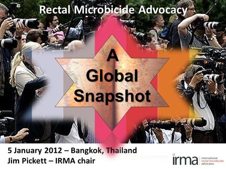 5 January 2012 – Bangkok, Thailand Jim Pickett – IRMA chair Rectal Microbicide Advocacy AGlobalSnapshot.