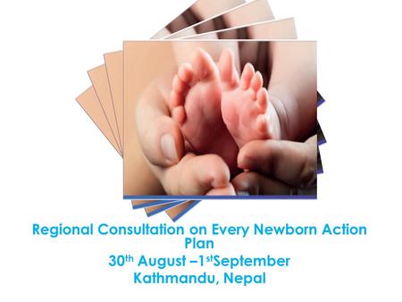 Regional Consultation on Every Newborn Action Plan 30 th August –1 st September Kathmandu, Nepal.