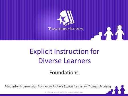 © 2014 Texas Education Agency / The University of Texas System Explicit Instruction for Diverse Learners Foundations Adapted with permission from Anita.