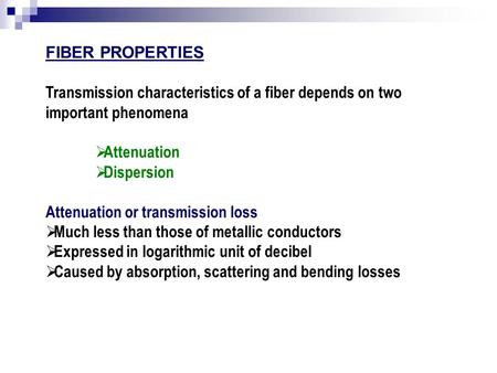 FIBER PROPERTIES Transmission characteristics of a fiber depends on two important phenomena Attenuation Dispersion Attenuation or transmission loss Much.