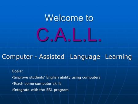Welcome to C.A.L.L. Computer - AssistedLanguageLearning Goals: Improve students’ English ability using computers Teach some computer skills Integrate with.