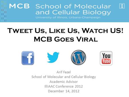 Arif Fazel School of Molecular and Cellular Biology Academic Advisor IlliAAC Conference 2012 December 14, 2012 Tweet Us, Like Us, Watch US! MCB Goes Viral.