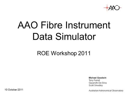 AAO Fibre Instrument Data Simulator 10 October 2011 ROE Workshop 2011 Michael Goodwin Tony Farrell Gayandhi De Silva Scott Smedley Australian Astronomical.