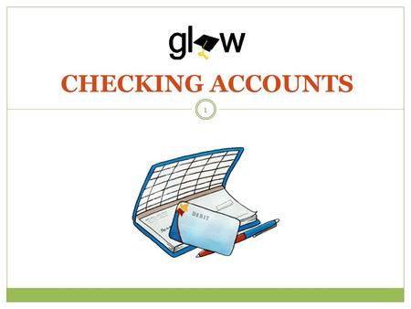CHECKING ACCOUNTS 1. STUDENTS WILL KNOW WHAT A CHECKING ACCOUNT IS AND HOW TO MANAGE IT. STUDENTS WILL LEARN ABOUT DIFFERENT BANKING FEES. STUDENTS WILL.