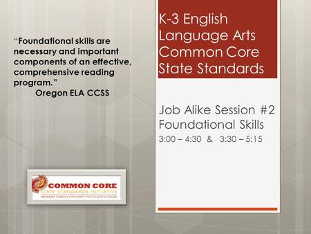 K-3 English Language Arts Common Core State Standards Job Alike Session #2 Foundational Skills 3:00 – 4:30 & 3:30 – 5:15 “ Foundational skills are necessary.