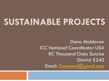 SUSTAINABLE PROJECTS Dana Moldovan ICC National Coordinator USA RC Thousand Oaks Sunrise District 5240