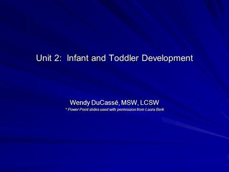 Unit 2: Infant and Toddler Development Wendy DuCassé, MSW, LCSW * Power Point slides used with permission from Laura Berk.