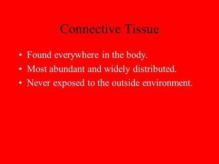 Connective Tissue Found everywhere in the body. Most abundant and widely distributed. Never exposed to the outside environment.