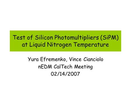 Test of Silicon Photomultipliers (SiPM) at Liquid Nitrogen Temperature Yura Efremenko, Vince Cianciolo nEDM CalTech Meeting 02/14/2007.