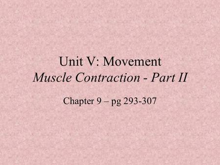 Unit V: Movement Muscle Contraction - Part II Chapter 9 – pg 293-307.