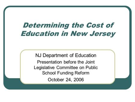 Determining the Cost of Education in New Jersey NJ Department of Education Presentation before the Joint Legislative Committee on Public School Funding.