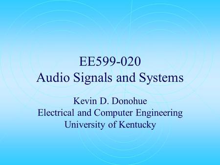 EE599-020 Audio Signals and Systems Kevin D. Donohue Electrical and Computer Engineering University of Kentucky.