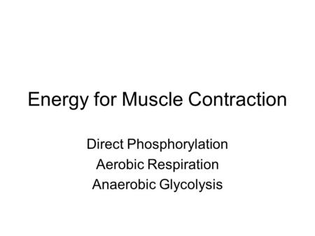 Energy for Muscle Contraction Direct Phosphorylation Aerobic Respiration Anaerobic Glycolysis.