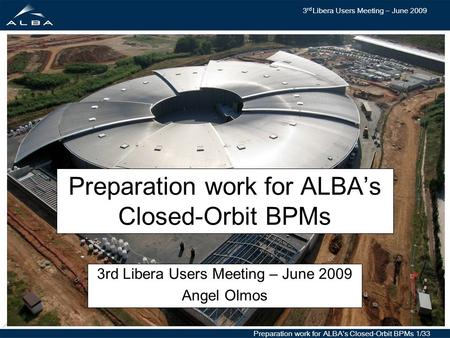 3 rd Libera Users Meeting – June 2009 Preparation work for ALBA’s Closed-Orbit BPMs 1/33 Preparation work for ALBA’s Closed-Orbit BPMs 3rd Libera Users.