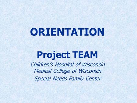 ORIENTATION Project TEAM Children’s Hospital of Wisconsin Medical College of Wisconsin Special Needs Family Center.