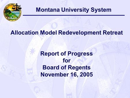 Montana University System Allocation Model Redevelopment Retreat Report of Progress for Board of Regents November 16, 2005.