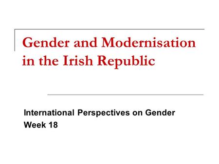 Gender and Modernisation in the Irish Republic International Perspectives on Gender Week 18.