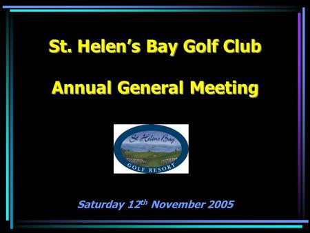 St. Helen’s Bay Golf Club Annual General Meeting Saturday 12 th November 2005.