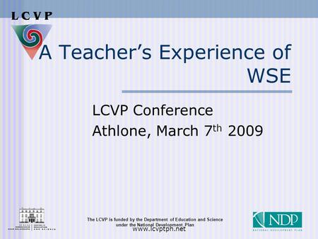 The LCVP is funded by the Department of Education and Science under the National Development Plan www.lcvptpn.net A Teacher’s Experience of WSE LCVP Conference.
