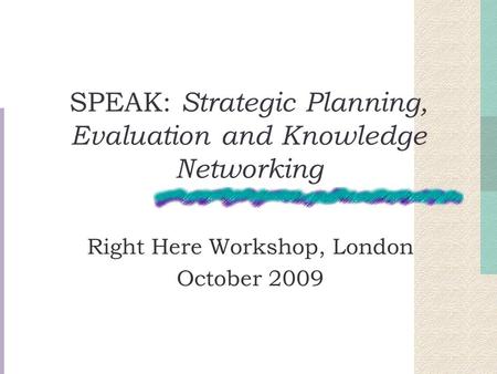 SPEAK: Strategic Planning, Evaluation and Knowledge Networking Right Here Workshop, London October 2009.