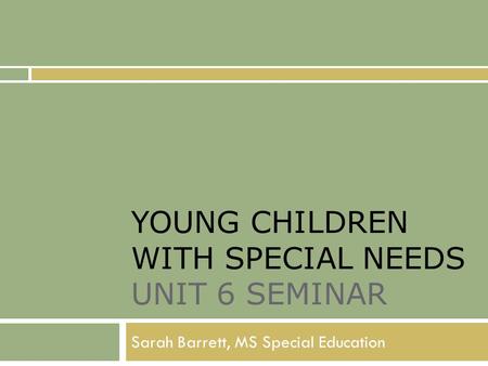 YOUNG CHILDREN WITH SPECIAL NEEDS UNIT 6 SEMINAR Sarah Barrett, MS Special Education.