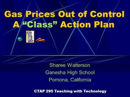 Gas Prices Out of Control A “Class” Action Plan Sharee Watterson Ganesha High School Pomona, California CTAP 295 Teaching with Technology.