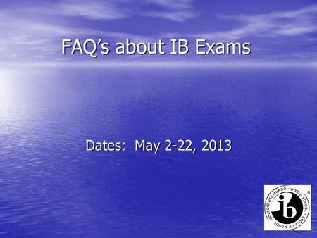 FAQ’s about IB Exams Dates: May 2-22, 2013. Q. How do I know when my exams are? A. You received a personalized exam schedule and your pincodes. Let Ms.