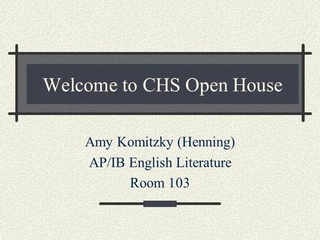 Welcome to CHS Open House Amy Komitzky (Henning) AP/IB English Literature Room 103.