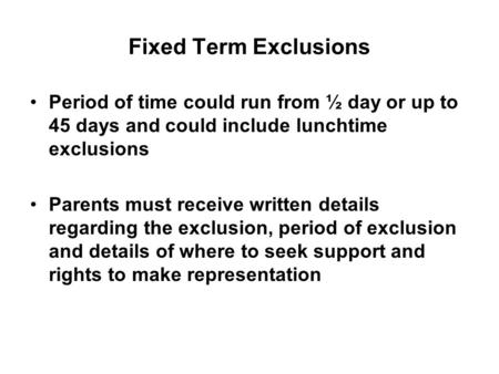 Fixed Term Exclusions Period of time could run from ½ day or up to 45 days and could include lunchtime exclusions Parents must receive written details.