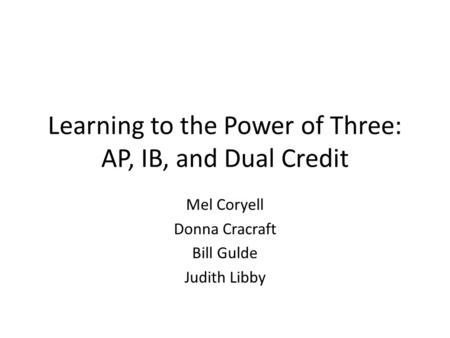 Learning to the Power of Three: AP, IB, and Dual Credit Mel Coryell Donna Cracraft Bill Gulde Judith Libby.
