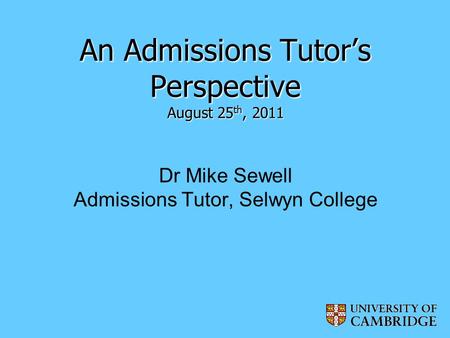 An Admissions Tutor’s Perspective August 25 th, 2011 An Admissions Tutor’s Perspective August 25 th, 2011 Dr Mike Sewell Admissions Tutor, Selwyn College.