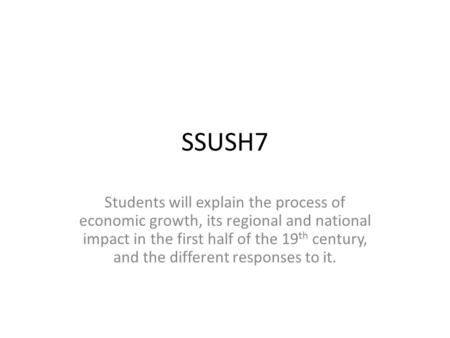 SSUSH7 Students will explain the process of economic growth, its regional and national impact in the first half of the 19 th century, and the different.