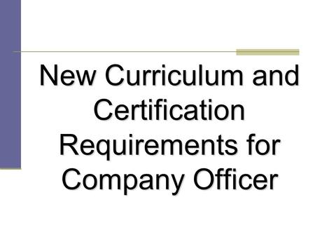 New Curriculum and Certification Requirements for Company Officer New Curriculum and Certification Requirements for Company Officer.