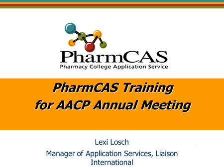 PharmCAS Training for AACP Annual Meeting Lexi Losch Manager of Application Services, Liaison International.
