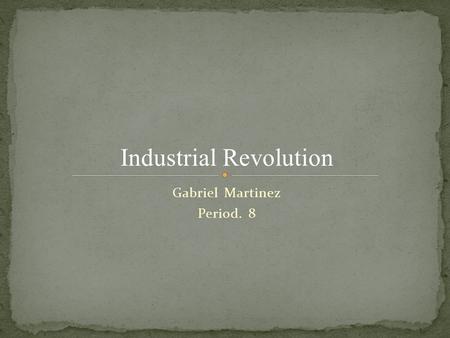 Gabriel Martinez Period. 8 Industrial Revolution.