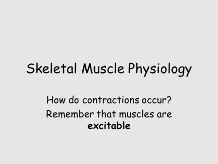 Skeletal Muscle Physiology How do contractions occur? Remember that muscles are excitable.