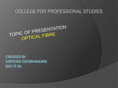 COLLEGE FOR PROFESSIONAL STUDIES TOPIC OF PRESENTATION OPTICAL FIBRE.