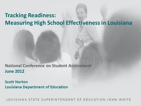 LOUISIANA STATE SUPERINTENDENT OF EDUCATION JOHN WHITE Tracking Readiness: Measuring High School Effectiveness in Louisiana National Conference on Student.