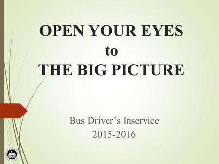 OPEN YOUR EYES to THE BIG PICTURE Bus Driver’s Inservice 2015-2016.
